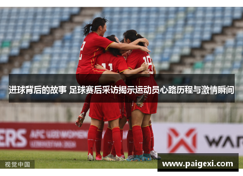 进球背后的故事 足球赛后采访揭示运动员心路历程与激情瞬间