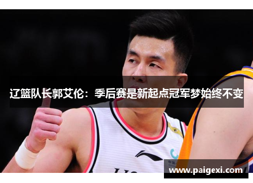 辽篮队长郭艾伦：季后赛是新起点冠军梦始终不变