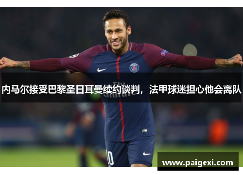 内马尔接受巴黎圣日耳曼续约谈判，法甲球迷担心他会离队