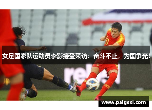 女足国家队运动员李影接受采访：奋斗不止，为国争光！